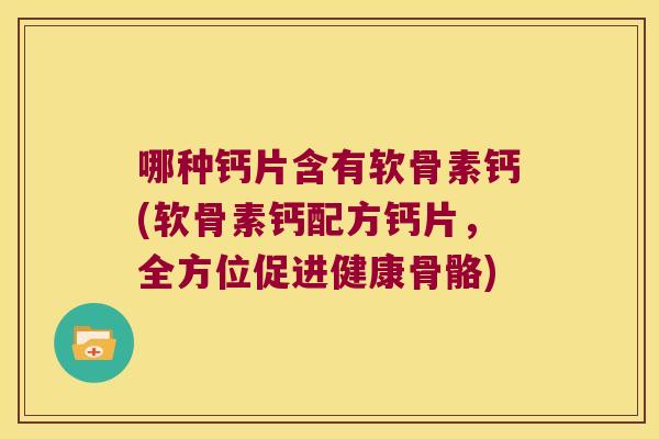 哪种钙片含有软骨素钙(软骨素钙配方钙片，全方位促进健康骨骼)