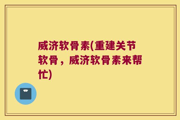 威济软骨素(重建关节软骨，威济软骨素来帮忙)
