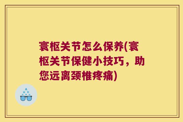 寰枢关节怎么保养(寰枢关节保健小技巧，助您远离颈椎)