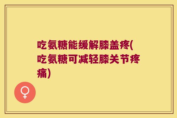 吃氨糖能缓解膝盖疼(吃氨糖可减轻膝关节)