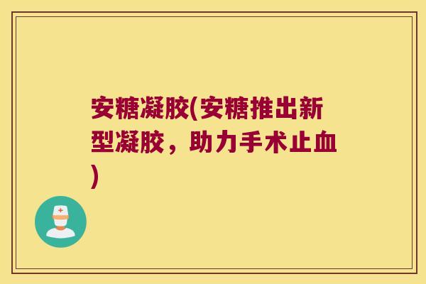 安糖凝胶(安糖推出新型凝胶,助力手术止) 安糖凝胶(安糖推出新型凝胶,助力手术止)