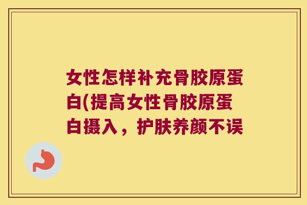 女性怎样补充骨胶原蛋白(提高女性骨胶原蛋白摄入,护肤养颜不误 女性怎样补充骨胶原蛋白(提高女性骨胶原蛋白摄入,护肤养颜不误