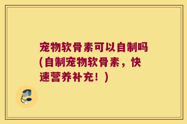 宠物软骨素可以自制吗(自制宠物软骨素,快速营养补充!) 宠物软骨素可以自制吗(自制宠物软骨素,快速营养补充!)