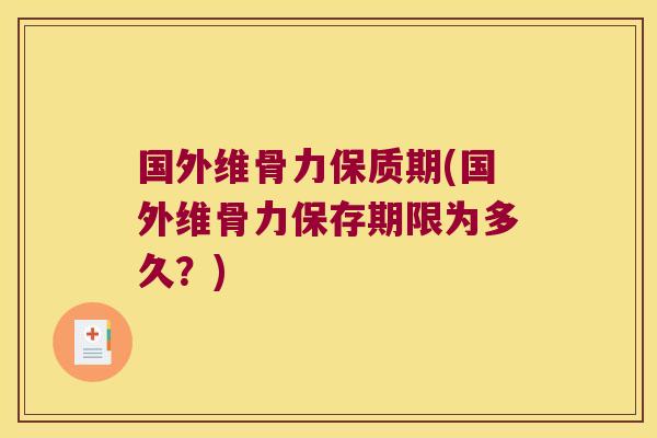 国外维骨力保质期(国外维骨力保存期限为多久？)