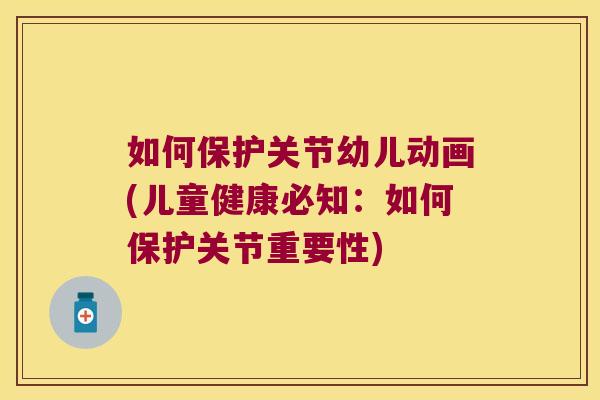 如何保护关节幼儿动画(儿童健康必知：如何保护关节重要性)
