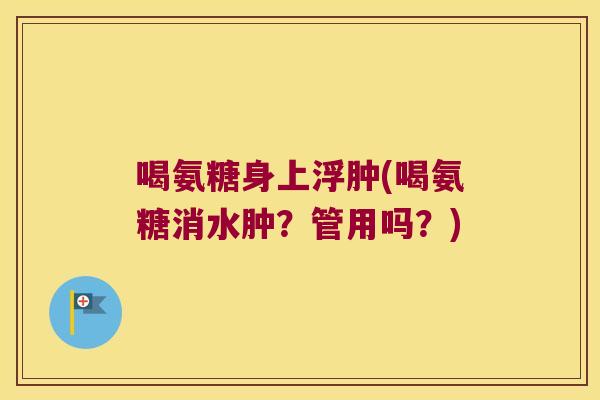 喝氨糖身上浮肿(喝氨糖消水肿?管用吗?) 喝氨糖身上浮肿(喝氨糖消水肿?管用吗?)