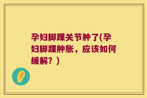 孕妇脚踝关节肿了(孕妇脚踝，应该如何缓解？)