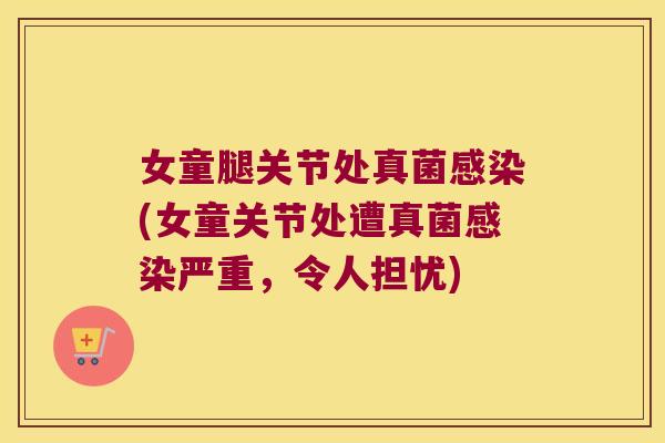女童腿关节处真菌(女童关节处遭真菌严重,令人担忧) 女童腿关节处真菌(女童关节处遭真菌严重,令人担忧)