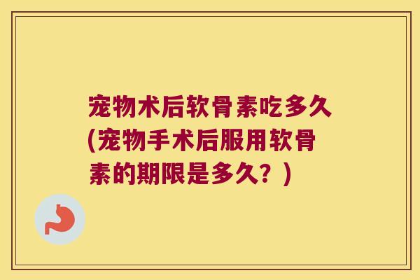 宠物术后软骨素吃多久(宠物手术后服用软骨素的期限是多久？)