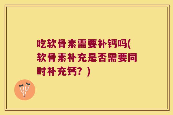 吃软骨素需要补钙吗(软骨素补充是否需要同时补充钙？)