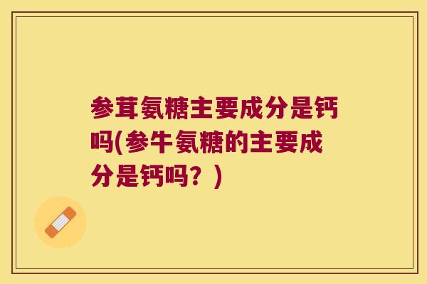 参茸氨糖主要成分是钙吗(参牛氨糖的主要成分是钙吗？)