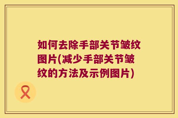 如何去除手部关节皱纹图片(减少手部关节皱纹的方法及示例图片)
