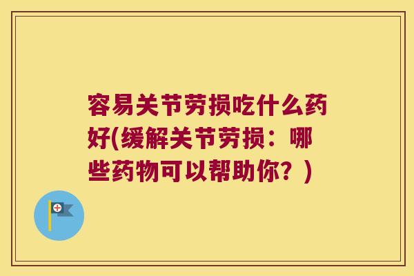 容易关节劳损吃什么药好(缓解关节劳损：哪些可以帮助你？)