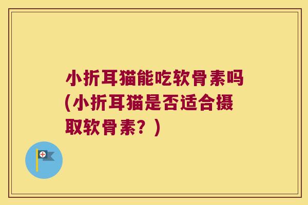 小折耳猫能吃软骨素吗(小折耳猫是否适合摄取软骨素?) 小折耳猫能吃软骨素吗(小折耳猫是否适合摄取软骨素?)