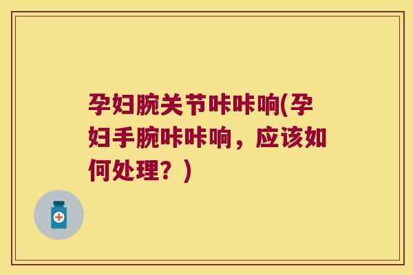 孕妇腕关节咔咔响(孕妇手腕咔咔响,应该如何处理?) 孕妇腕关节咔咔响(孕妇手腕咔咔响,应该如何处理?)