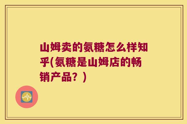 山姆卖的氨糖怎么样知乎(氨糖是山姆店的畅销产品?) 山姆卖的氨糖怎么样知乎(氨糖是山姆店的畅销产品?)