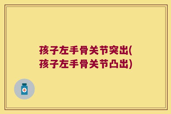 孩子左手骨关节突出(孩子左手骨关节凸出)
