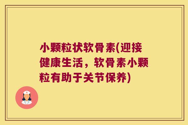 小颗粒状软骨素(迎接健康生活，软骨素小颗粒有助于关节保养)