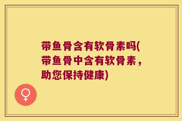 带鱼骨含有软骨素吗(带鱼骨中含有软骨素,助您保持健康) 带鱼骨含有软骨素吗(带鱼骨中含有软骨素,助您保持健康)
