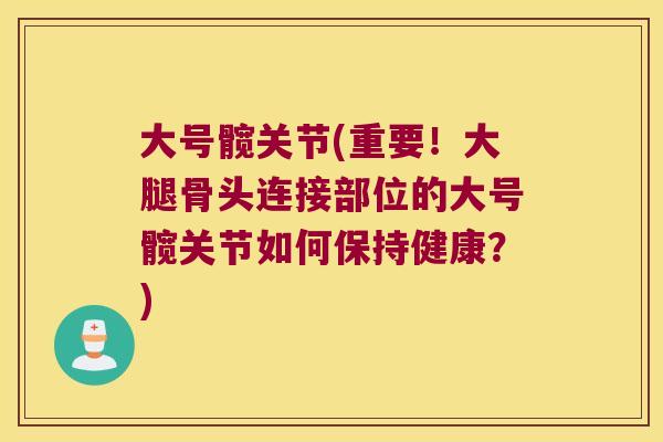 大号髋关节(重要！大腿骨头连接部位的大号髋关节如何保持健康？)