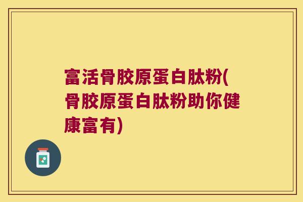 富活骨胶原蛋白肽粉(骨胶原蛋白肽粉助你健康富有)