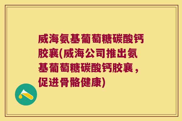 威海氨基葡萄糖碳酸钙胶襄(威海公司推出氨基葡萄糖碳酸钙胶襄,促进骨骼健康) 威海氨基葡萄糖碳酸钙胶襄(威海公司推出氨基葡萄糖碳酸钙胶襄,促进骨骼健康)