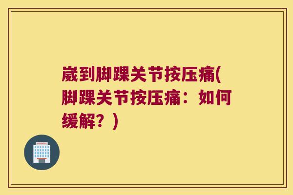 崴到脚踝关节按压痛(脚踝关节按压痛：如何缓解？)