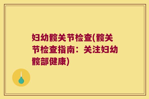 妇幼髋关节检查(髋关节检查指南：关注妇幼髋部健康)
