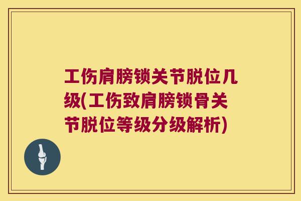 工伤肩膀锁关节脱位几级(工伤致肩膀锁骨关节脱位等级分级解析) 工伤肩膀锁关节脱位几级(工伤致肩膀锁骨关节脱位等级分级解析)
