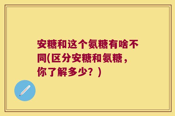 安糖和这个氨糖有啥不同(区分安糖和氨糖，你了解多少？)