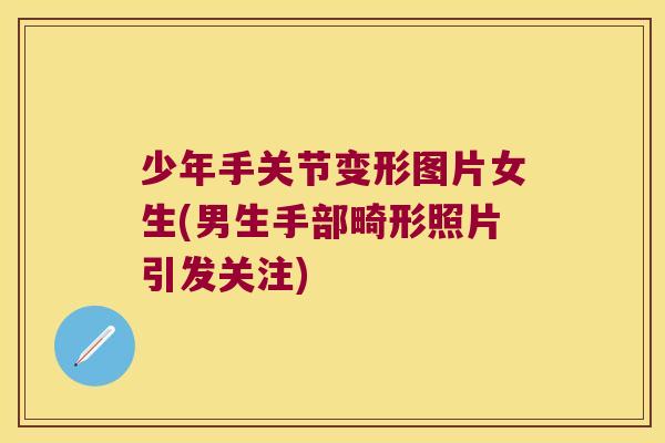 少年手关节变形图片女生(男生手部畸形照片引发关注) 少年手关节变形图片女生(男生手部畸形照片引发关注)