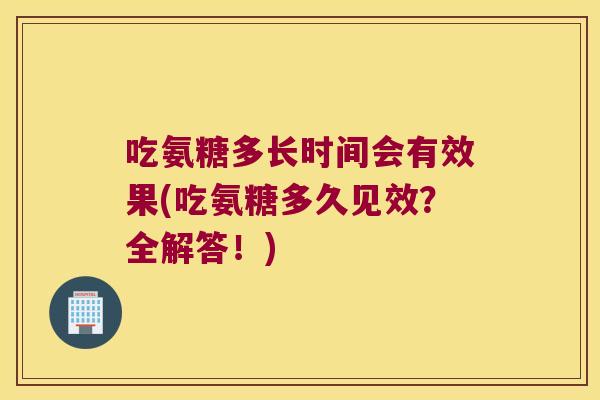 吃氨糖多长时间会有效果(吃氨糖多久见效?全解答!) 吃氨糖多长时间会有效果(吃氨糖多久见效?全解答!)