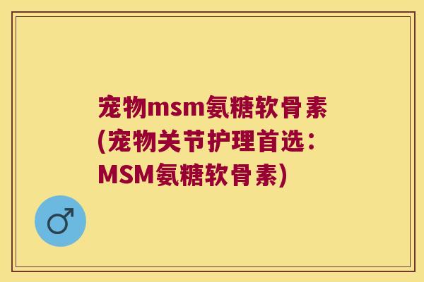 宠物msm氨糖软骨素(宠物关节护理首选:MSM氨糖软骨素) 宠物msm氨糖软骨素(宠物关节护理首选:MSM氨糖软骨素)