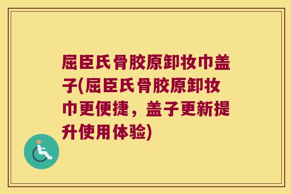 屈臣氏骨胶原卸妆巾盖子(屈臣氏骨胶原卸妆巾更便捷，盖子更新提升使用体验)