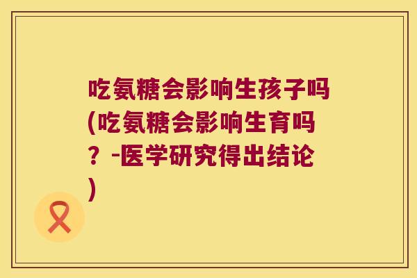 吃氨糖会影响生孩子吗(吃氨糖会影响生育吗？-医学研究得出结论)