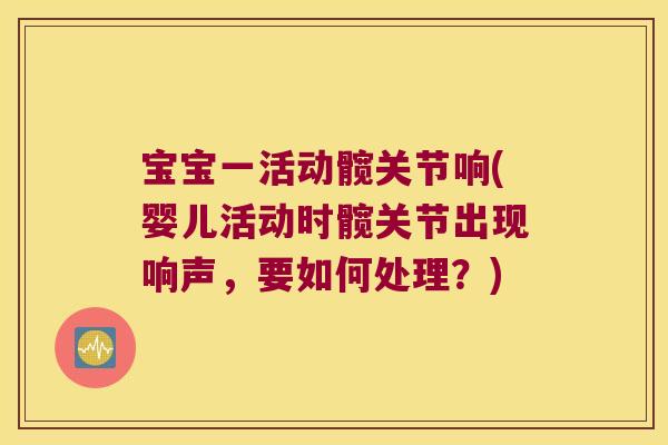 宝宝一活动髋关节响(婴儿活动时髋关节出现响声，要如何处理？)