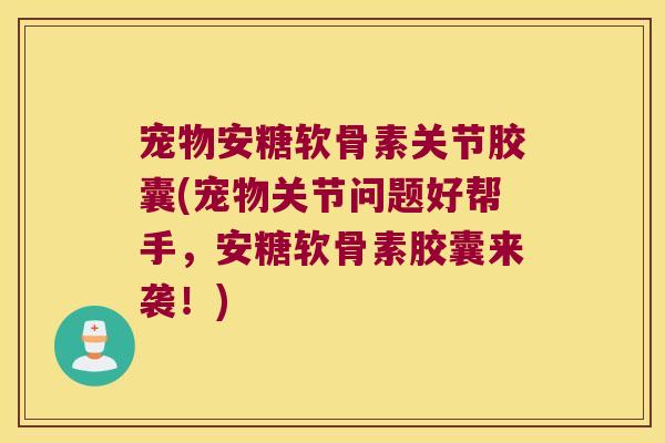 宠物安糖软骨素关节胶囊(宠物关节问题好帮手,安糖软骨素胶囊来袭!) 宠物安糖软骨素关节胶囊(宠物关节问题好帮手,安糖软骨素胶囊来袭!)