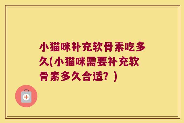 小猫咪补充软骨素吃多久(小猫咪需要补充软骨素多久合适?) 小猫咪补充软骨素吃多久(小猫咪需要补充软骨素多久合适?)