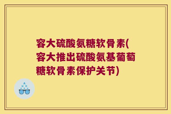 容大硫酸氨糖软骨素(容大推出硫酸氨基葡萄糖软骨素保护关节)