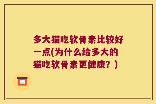 多大猫吃软骨素比较好一点(为什么给多大的猫吃软骨素更健康？)