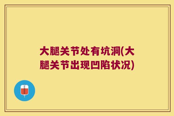 大腿关节处有坑洞(大腿关节出现凹陷状况) 大腿关节处有坑洞(大腿关节出现凹陷状况)