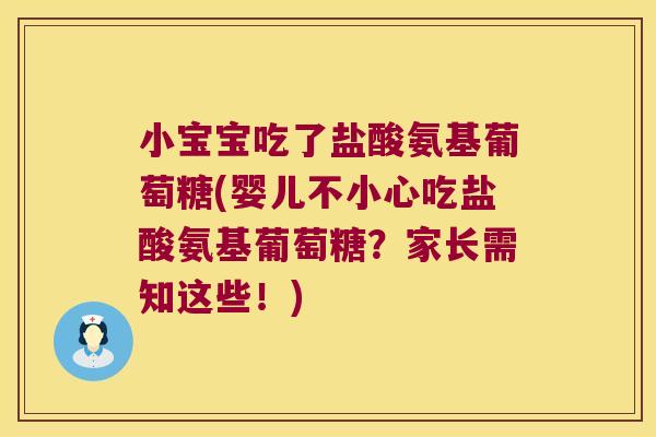 小宝宝吃了盐酸氨基葡萄糖(婴儿不小心吃盐酸氨基葡萄糖？家长需知这些！)
