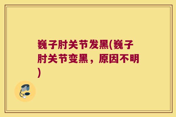 巍子肘关节发黑(巍子肘关节变黑，原因不明)