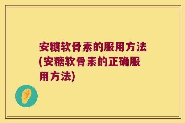 安糖软骨素的服用方法(安糖软骨素的正确服用方法) 安糖软骨素的服用方法(安糖软骨素的正确服用方法)