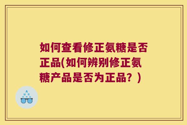 如何查看修正氨糖是否正品(如何辨别修正氨糖产品是否为正品?) 如何查看修正氨糖是否正品(如何辨别修正氨糖产品是否为正品?)