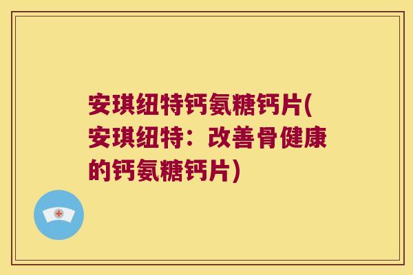 安琪纽特钙氨糖钙片(安琪纽特：改善骨健康的钙氨糖钙片)