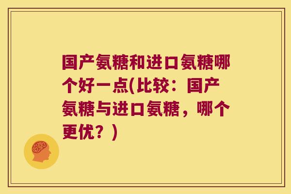 国产氨糖和进口氨糖哪个好一点(比较：国产氨糖与进口氨糖，哪个更优？)