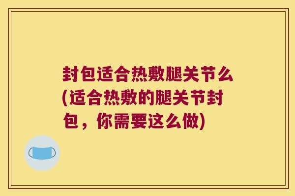 封包适合热敷腿关节么(适合热敷的腿关节封包,你需要这么做) 封包适合热敷腿关节么(适合热敷的腿关节封包,你需要这么做)