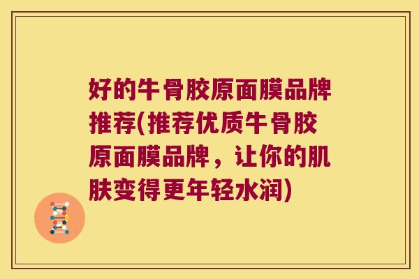 好的牛骨胶原面膜品牌推荐(推荐优质牛骨胶原面膜品牌，让你的变得更年轻水润)