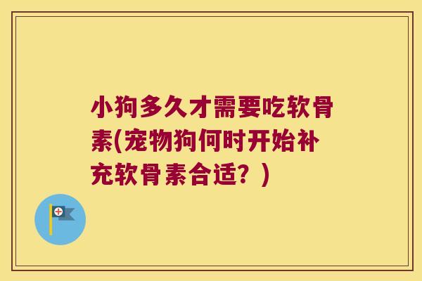 小狗多久才需要吃软骨素(宠物狗何时开始补充软骨素合适?) 小狗多久才需要吃软骨素(宠物狗何时开始补充软骨素合适?)
